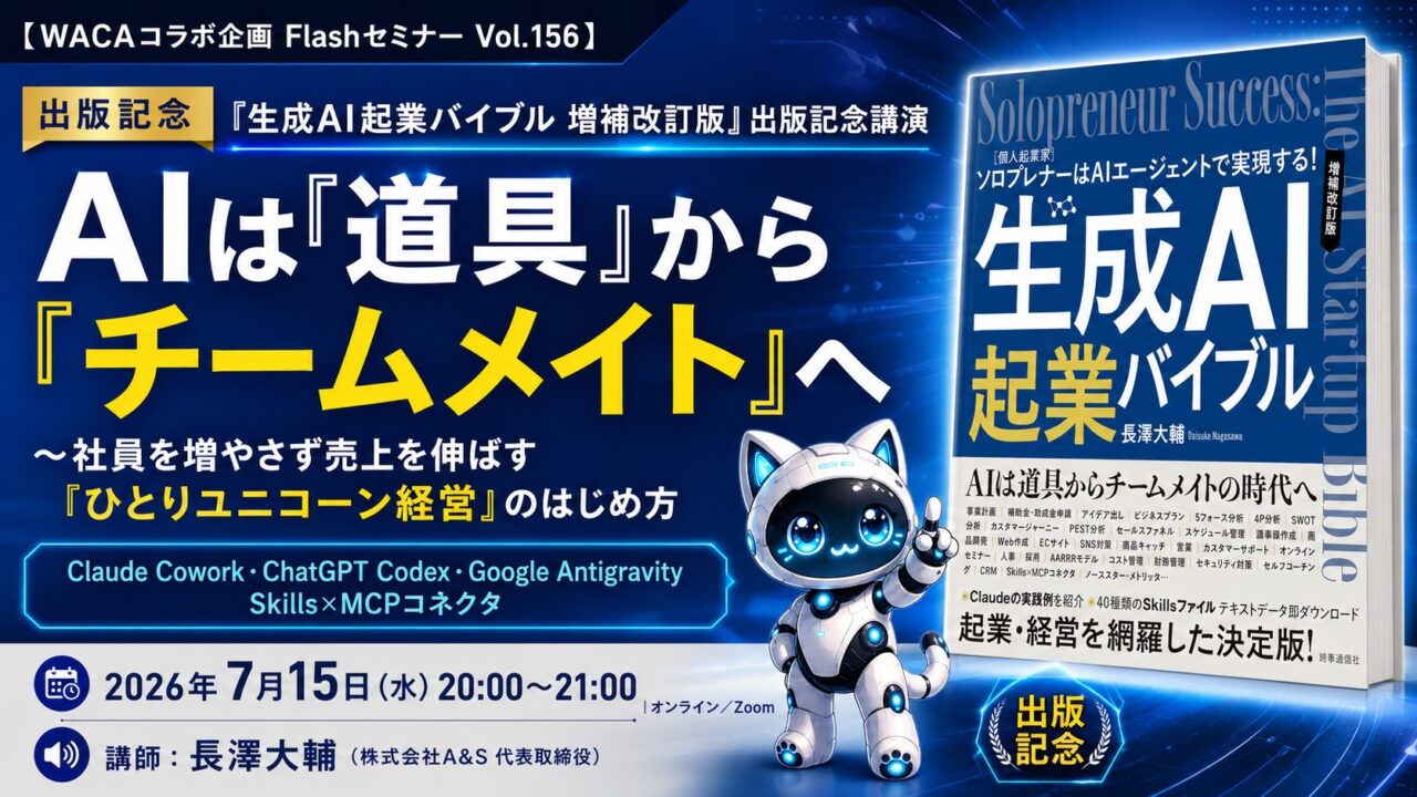 【WACAコラボ企画 Flashセミナー Vol.156】『生成AI起業バイブル 増補改訂版』出版記念講演  AIは「道具」から「チームメイト」へ 〜社員を増やさず売上を伸ばす「ひとりユニコーン経営」のはじめ方